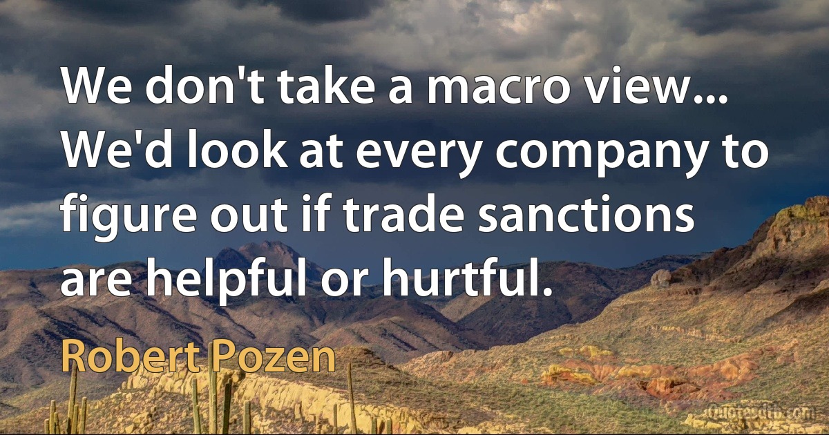 We don't take a macro view... We'd look at every company to figure out if trade sanctions are helpful or hurtful. (Robert Pozen)