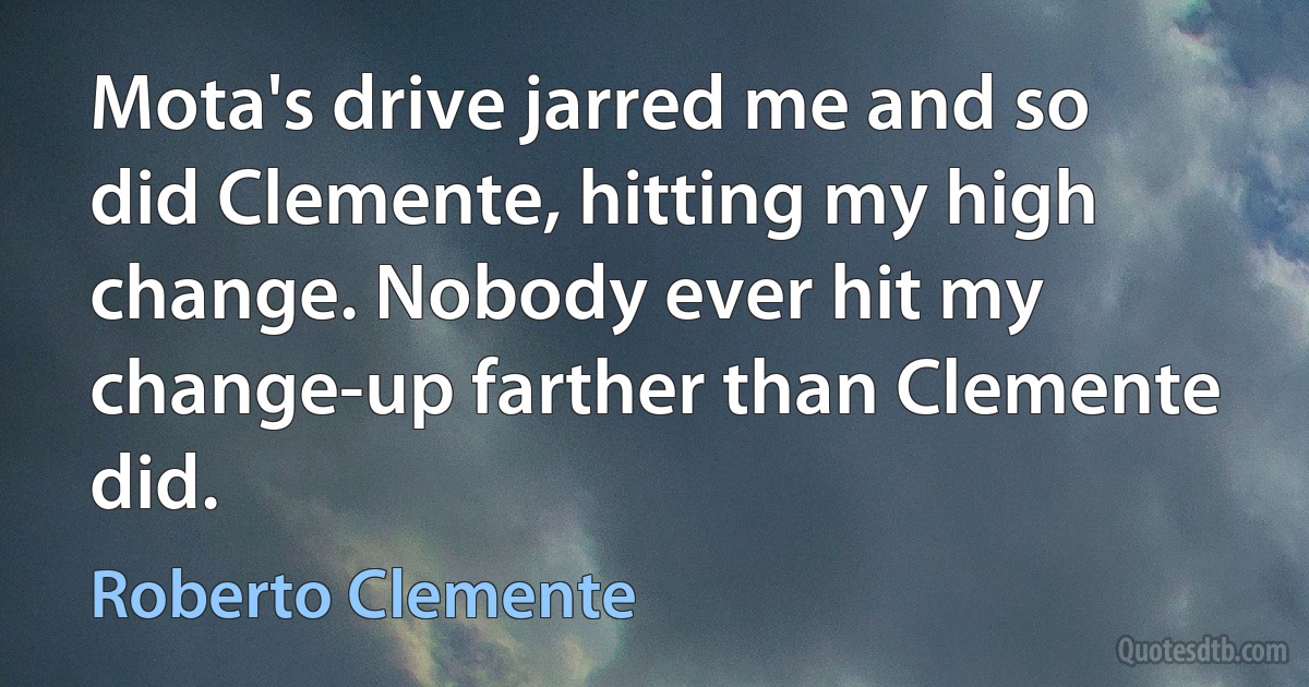 Mota's drive jarred me and so did Clemente, hitting my high change. Nobody ever hit my change-up farther than Clemente did. (Roberto Clemente)