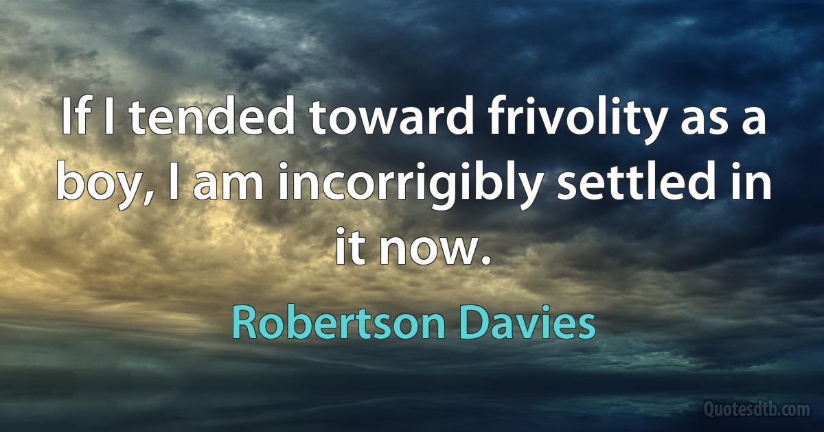 If I tended toward frivolity as a boy, I am incorrigibly settled in it now. (Robertson Davies)