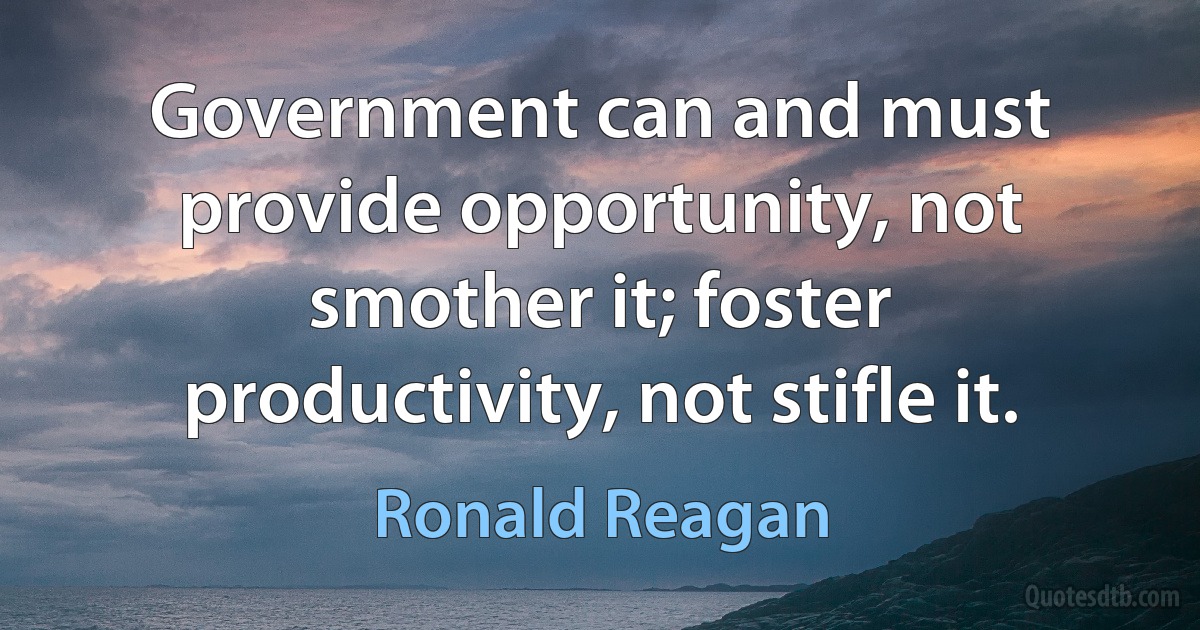 Government can and must provide opportunity, not smother it; foster productivity, not stifle it. (Ronald Reagan)