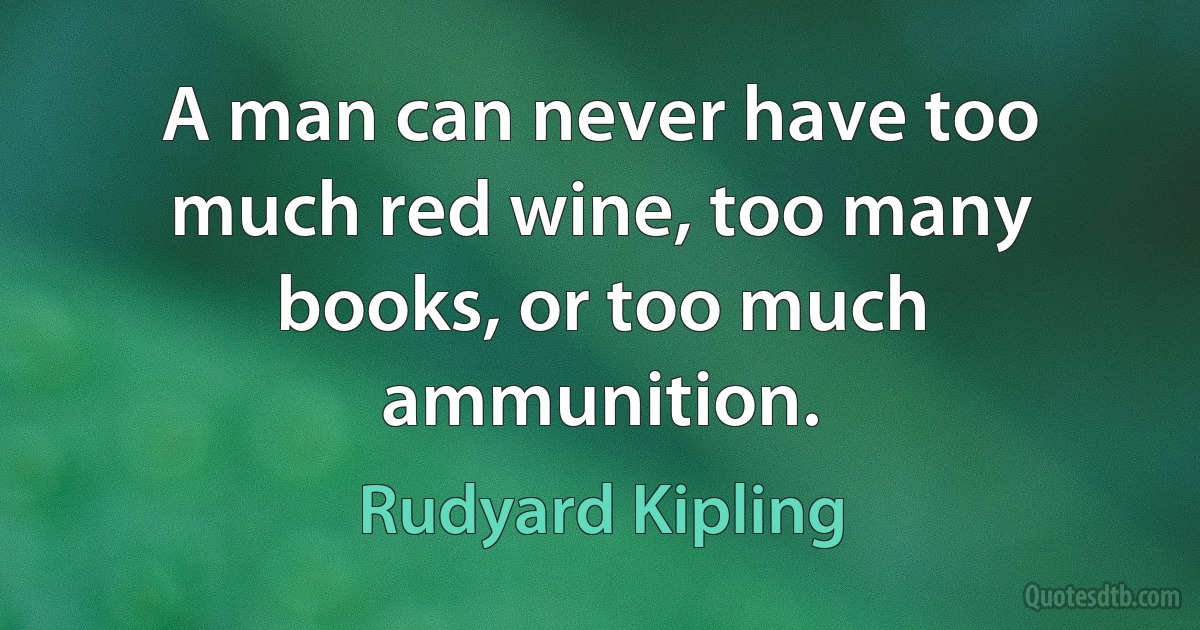 A man can never have too much red wine, too many books, or too much ammunition. (Rudyard Kipling)