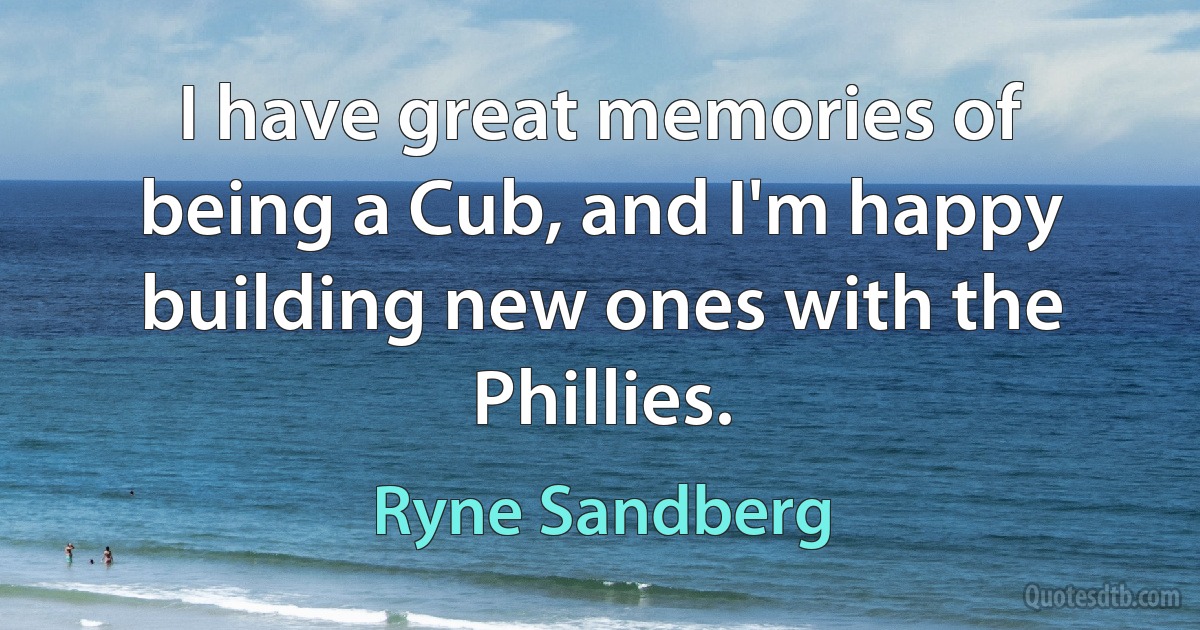 I have great memories of being a Cub, and I'm happy building new ones with the Phillies. (Ryne Sandberg)