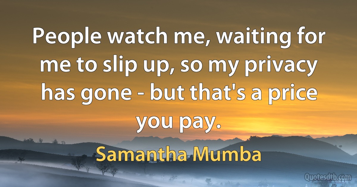 People watch me, waiting for me to slip up, so my privacy has gone - but that's a price you pay. (Samantha Mumba)