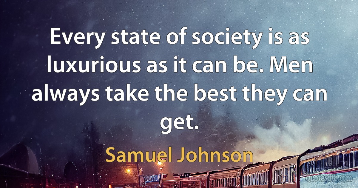 Every state of society is as luxurious as it can be. Men always take the best they can get. (Samuel Johnson)