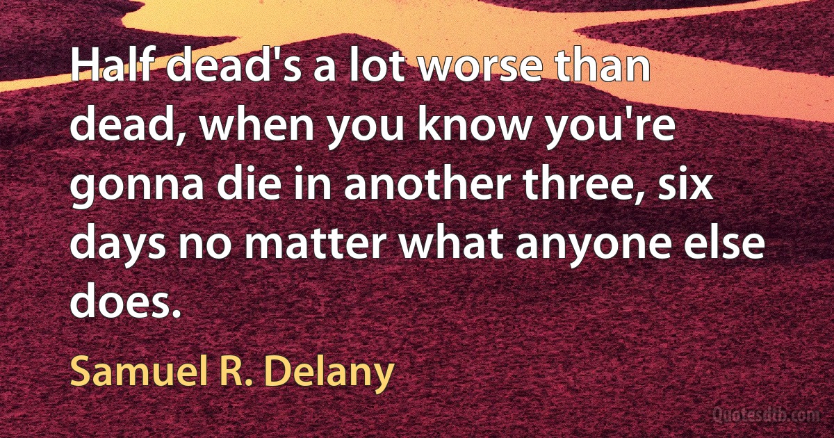 Half dead's a lot worse than dead, when you know you're gonna die in another three, six days no matter what anyone else does. (Samuel R. Delany)