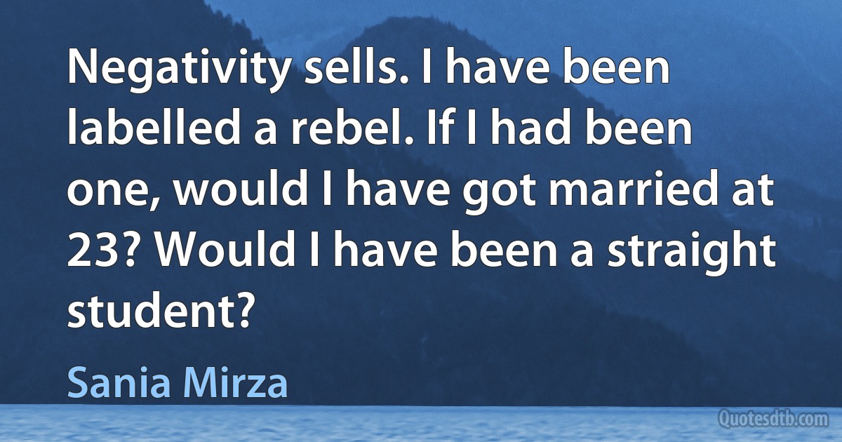 Negativity sells. I have been labelled a rebel. If I had been one, would I have got married at 23? Would I have been a straight student? (Sania Mirza)