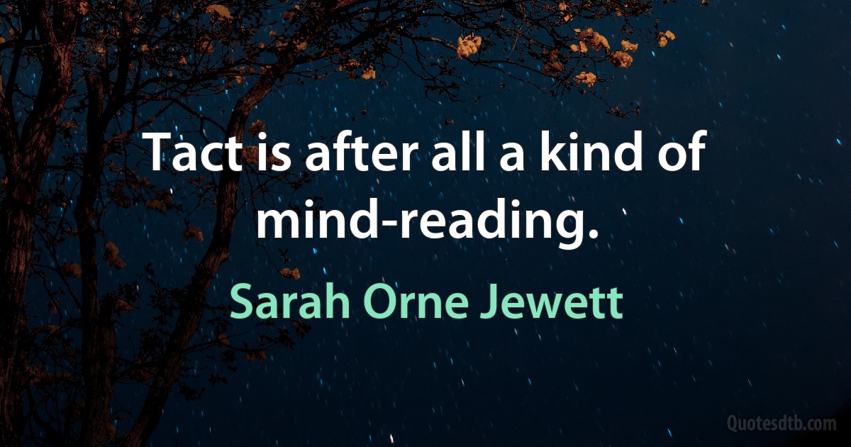 Tact is after all a kind of mind-reading. (Sarah Orne Jewett)