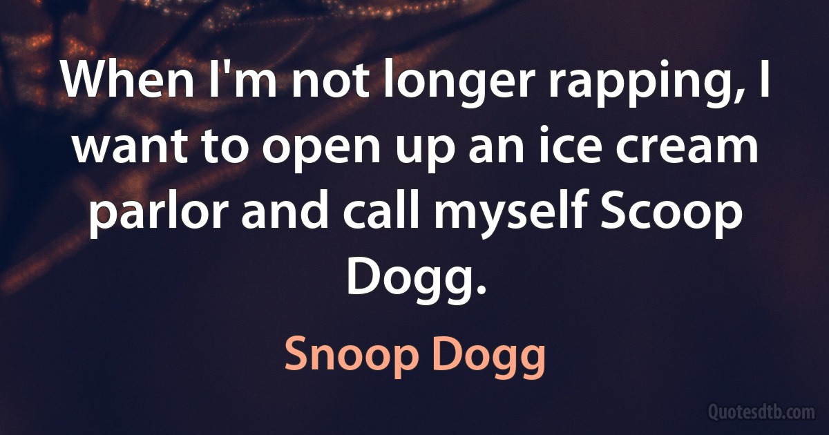 When I'm not longer rapping, I want to open up an ice cream parlor and call myself Scoop Dogg. (Snoop Dogg)