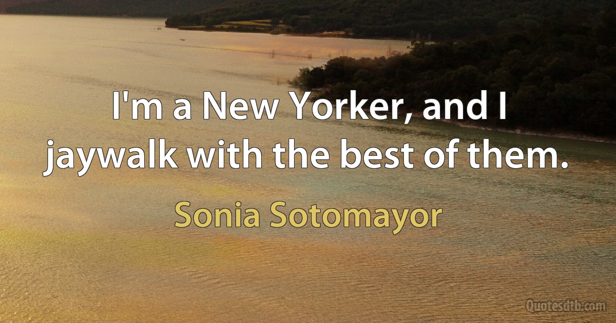 I'm a New Yorker, and I jaywalk with the best of them. (Sonia Sotomayor)