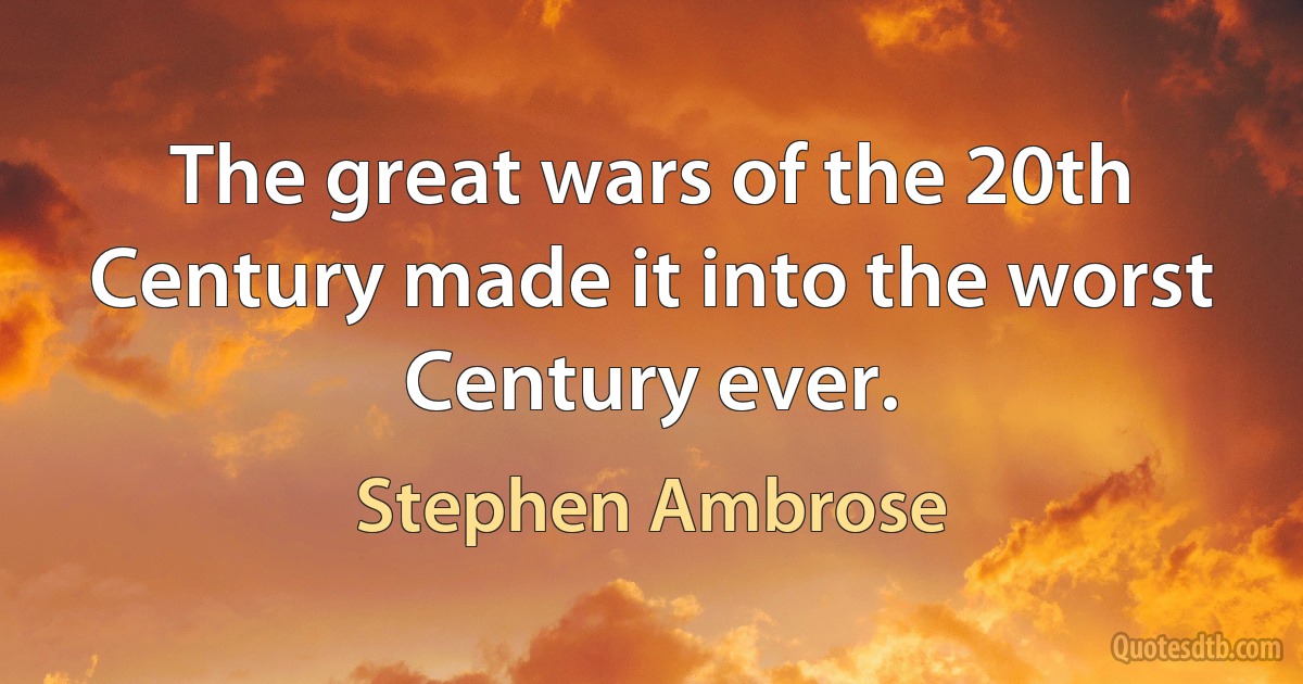 The great wars of the 20th Century made it into the worst Century ever. (Stephen Ambrose)