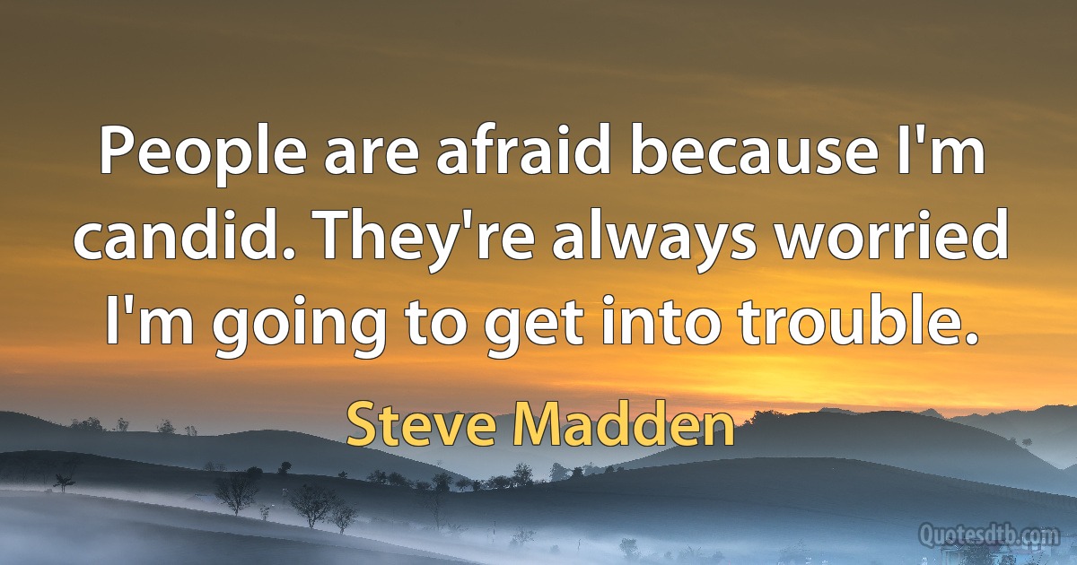 People are afraid because I'm candid. They're always worried I'm going to get into trouble. (Steve Madden)