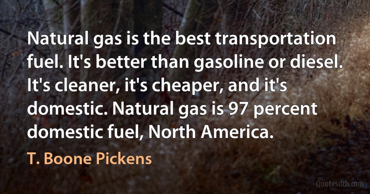 Natural gas is the best transportation fuel. It's better than gasoline or diesel. It's cleaner, it's cheaper, and it's domestic. Natural gas is 97 percent domestic fuel, North America. (T. Boone Pickens)