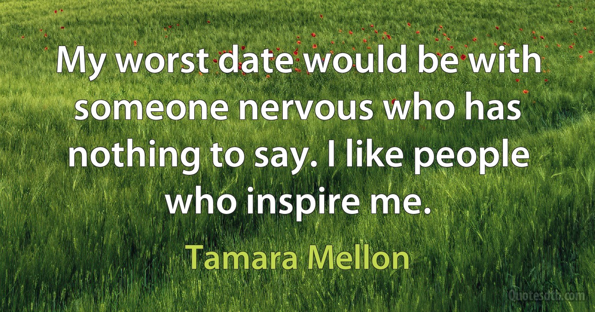 My worst date would be with someone nervous who has nothing to say. I like people who inspire me. (Tamara Mellon)