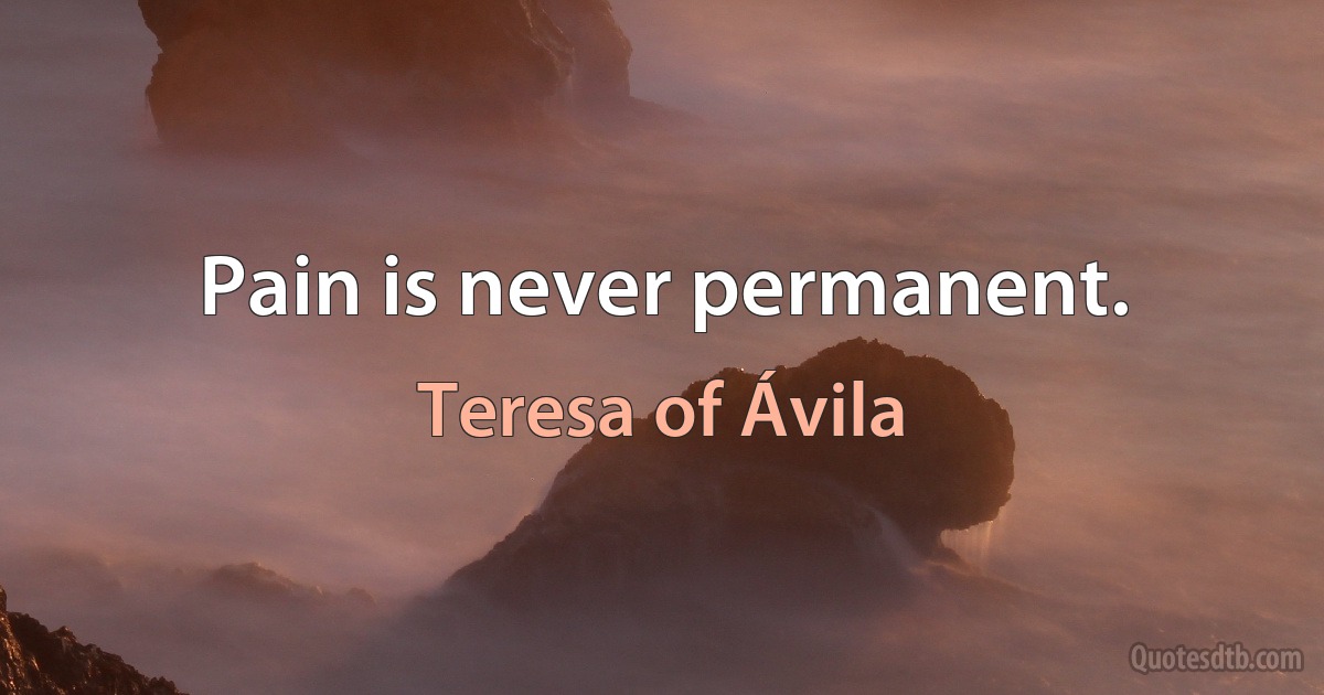 Pain is never permanent. (Teresa of Ávila)