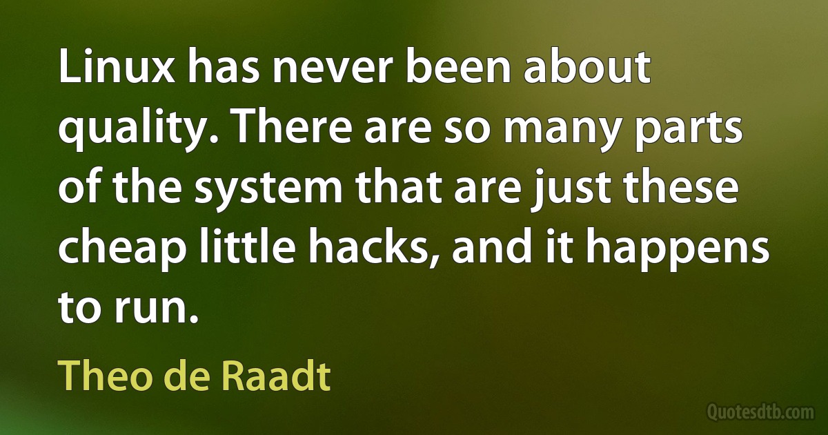 Linux has never been about quality. There are so many parts of the system that are just these cheap little hacks, and it happens to run. (Theo de Raadt)