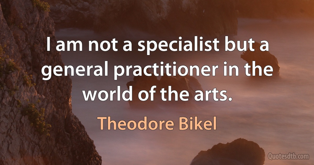 I am not a specialist but a general practitioner in the world of the arts. (Theodore Bikel)