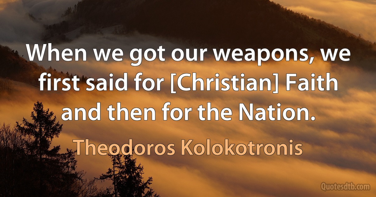 When we got our weapons, we first said for [Christian] Faith and then for the Nation. (Theodoros Kolokotronis)