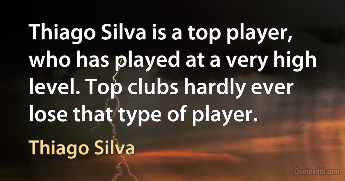 Thiago Silva is a top player, who has played at a very high level. Top clubs hardly ever lose that type of player. (Thiago Silva)