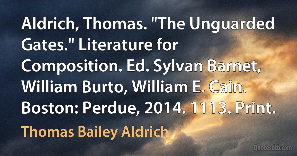 Aldrich, Thomas. "The Unguarded Gates." Literature for Composition. Ed. Sylvan Barnet, William Burto, William E. Cain. Boston: Perdue, 2014. 1113. Print. (Thomas Bailey Aldrich)