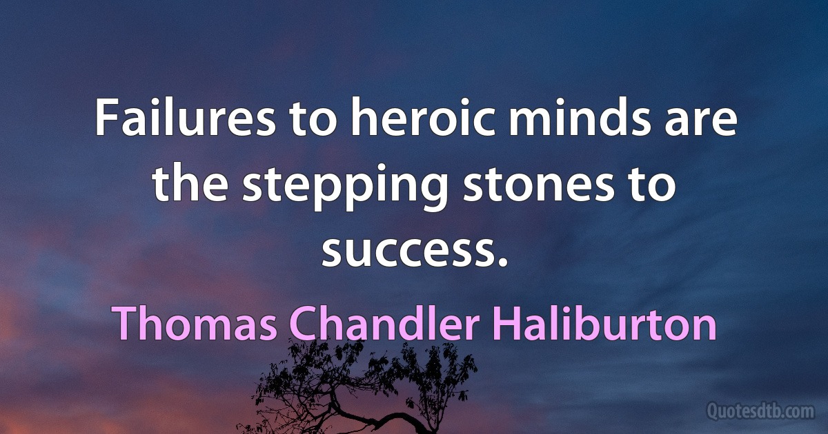 Failures to heroic minds are the stepping stones to success. (Thomas Chandler Haliburton)