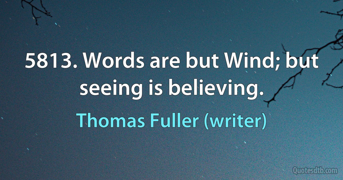 5813. Words are but Wind; but seeing is believing. (Thomas Fuller (writer))