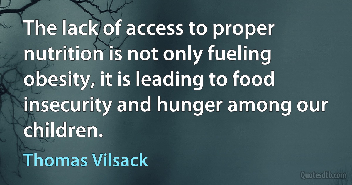 The lack of access to proper nutrition is not only fueling obesity, it is leading to food insecurity and hunger among our children. (Thomas Vilsack)