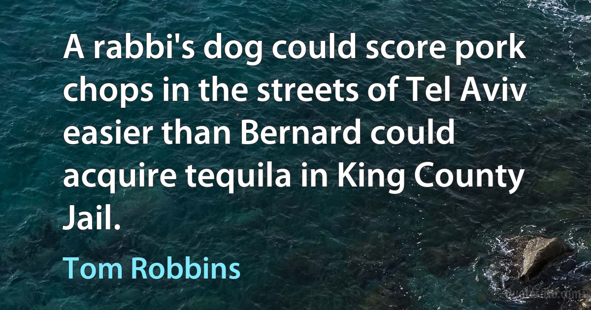 A rabbi's dog could score pork chops in the streets of Tel Aviv easier than Bernard could acquire tequila in King County Jail. (Tom Robbins)