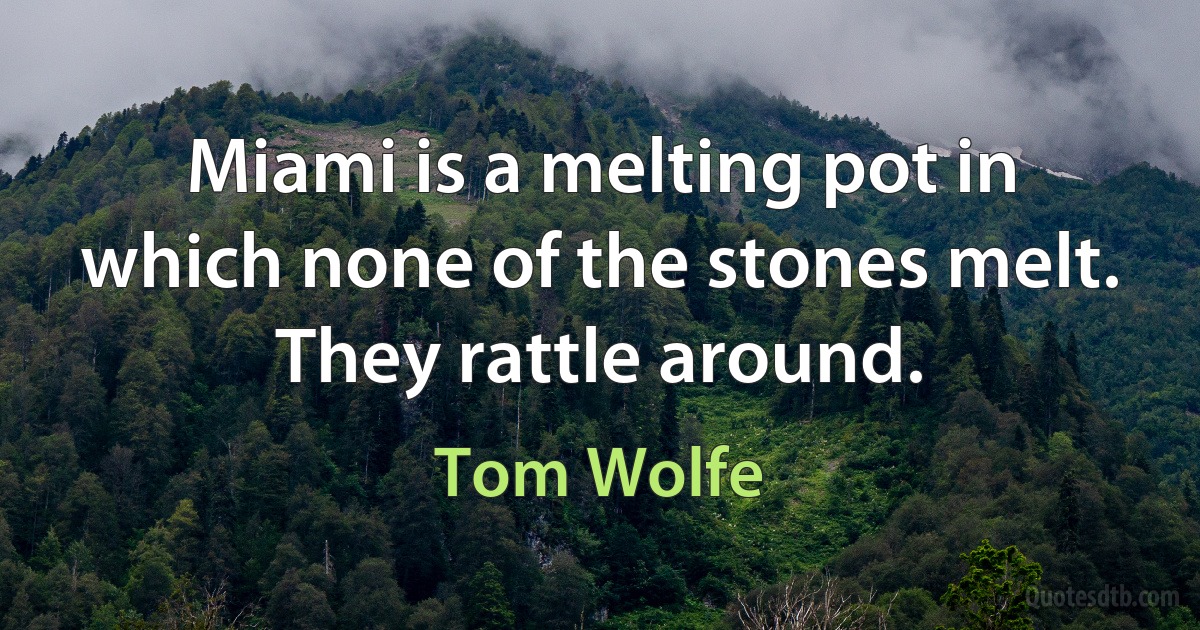 Miami is a melting pot in which none of the stones melt. They rattle around. (Tom Wolfe)