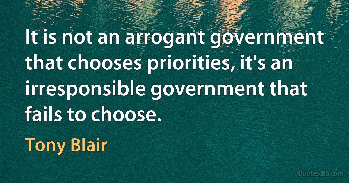 It is not an arrogant government that chooses priorities, it's an irresponsible government that fails to choose. (Tony Blair)