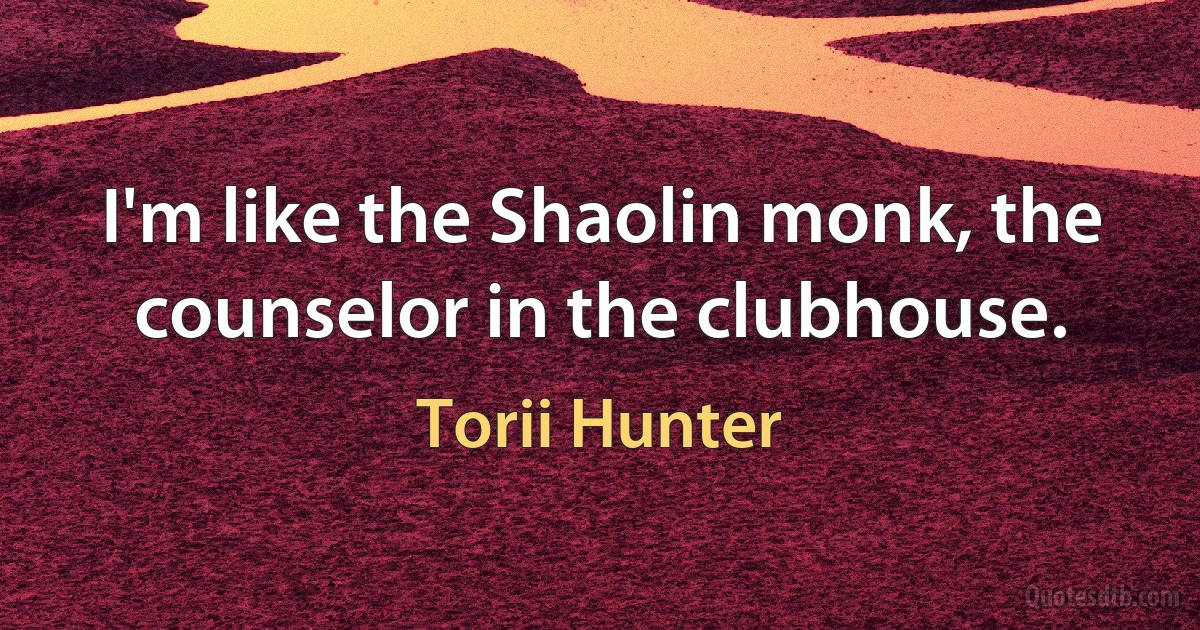 I'm like the Shaolin monk, the counselor in the clubhouse. (Torii Hunter)