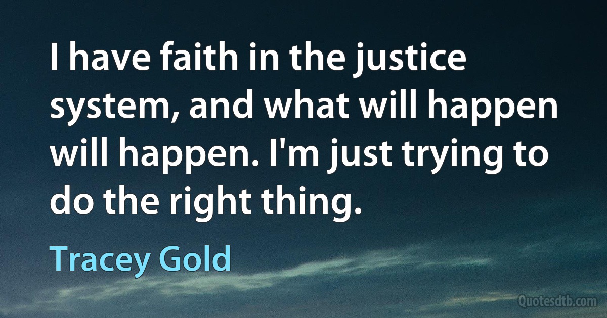 I have faith in the justice system, and what will happen will happen. I'm just trying to do the right thing. (Tracey Gold)