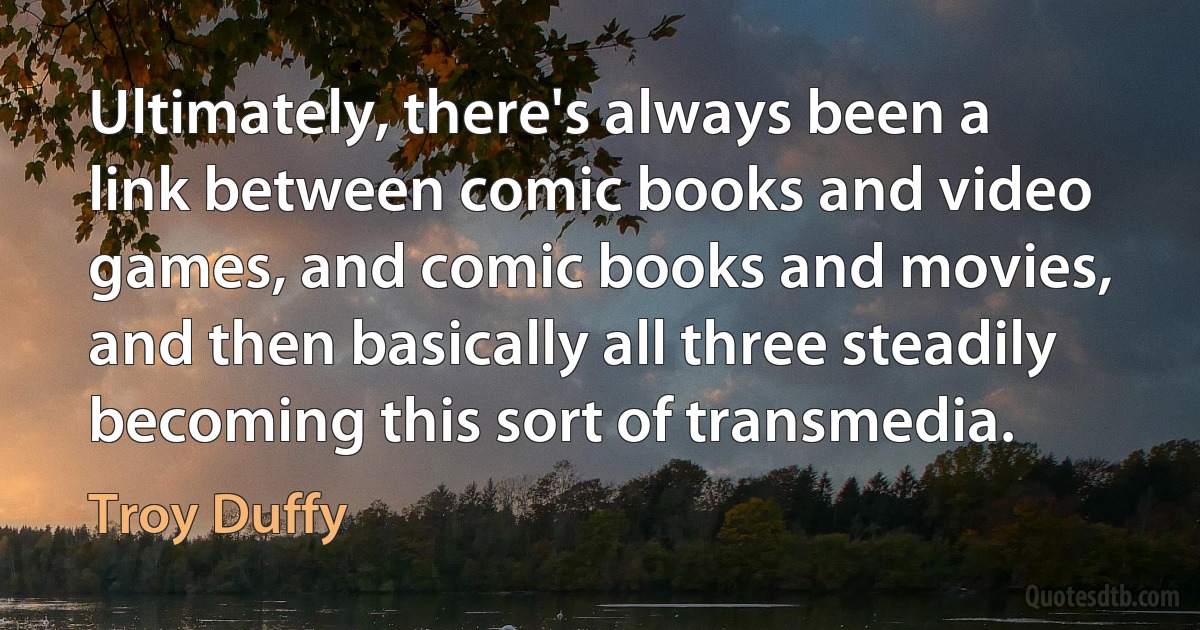 Ultimately, there's always been a link between comic books and video games, and comic books and movies, and then basically all three steadily becoming this sort of transmedia. (Troy Duffy)