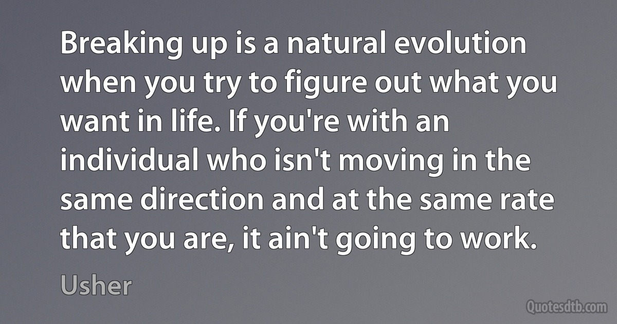 Breaking up is a natural evolution when you try to figure out what you want in life. If you're with an individual who isn't moving in the same direction and at the same rate that you are, it ain't going to work. (Usher)