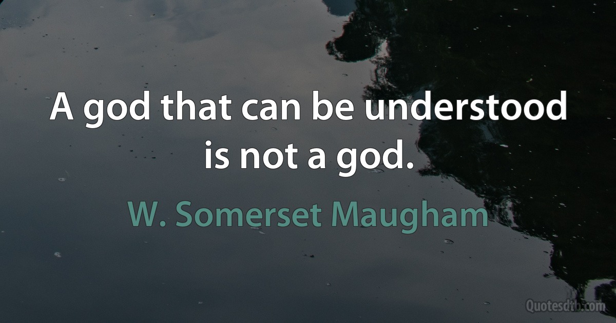 A god that can be understood is not a god. (W. Somerset Maugham)