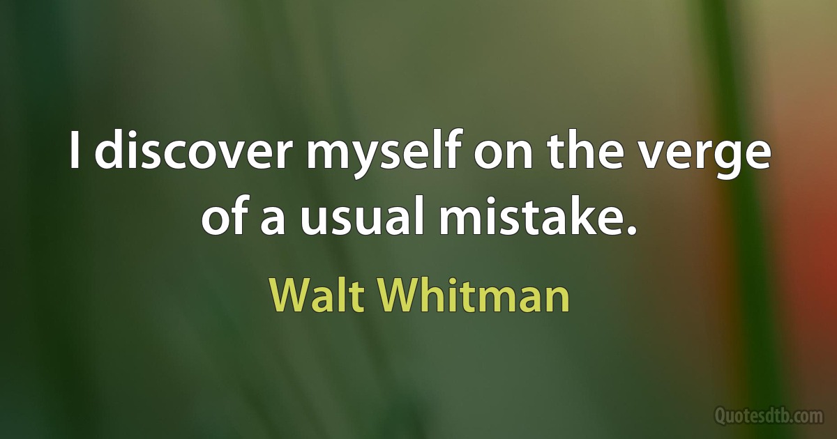 I discover myself on the verge of a usual mistake. (Walt Whitman)