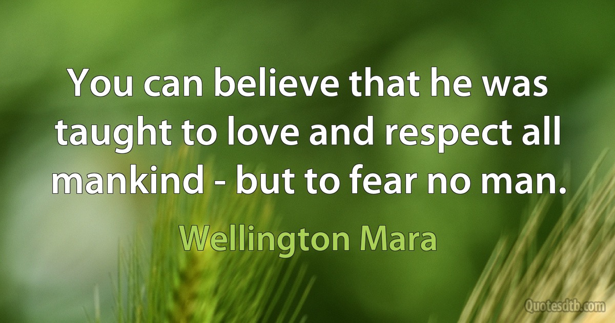 You can believe that he was taught to love and respect all mankind - but to fear no man. (Wellington Mara)