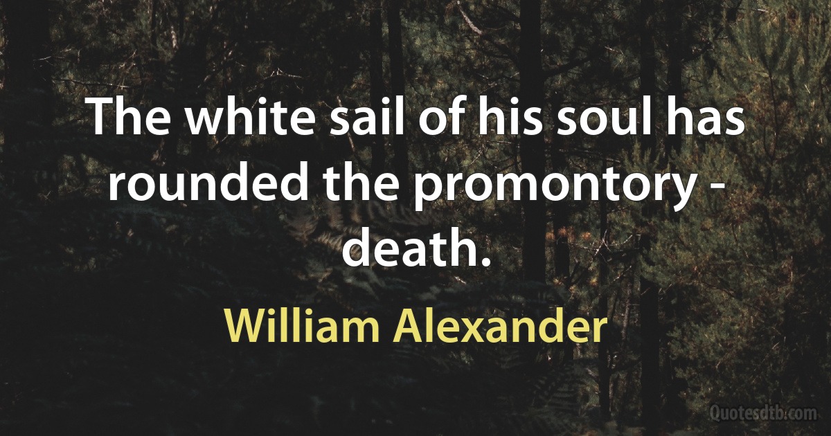 The white sail of his soul has rounded the promontory - death. (William Alexander)