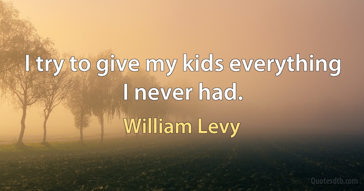 I try to give my kids everything I never had. (William Levy)