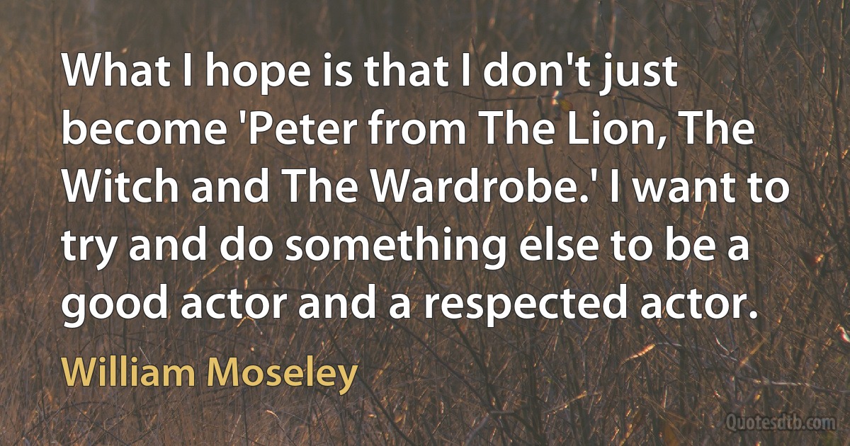 What I hope is that I don't just become 'Peter from The Lion, The Witch and The Wardrobe.' I want to try and do something else to be a good actor and a respected actor. (William Moseley)