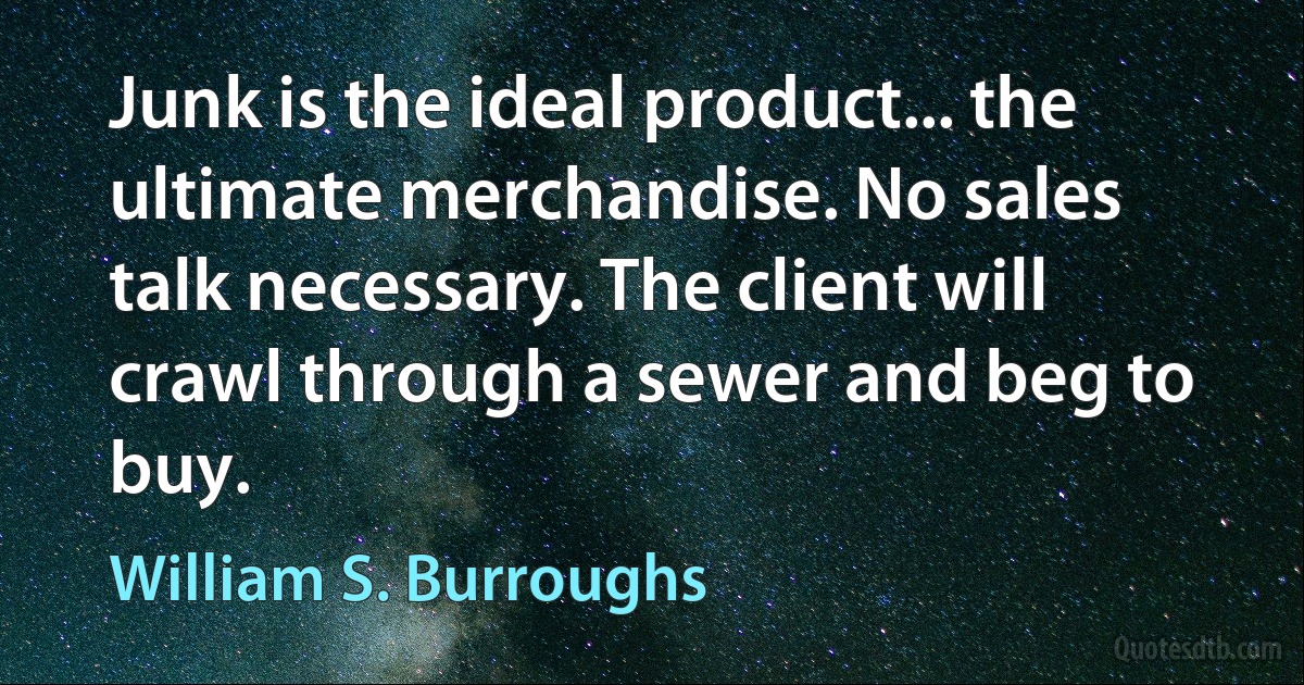 Junk is the ideal product... the ultimate merchandise. No sales talk necessary. The client will crawl through a sewer and beg to buy. (William S. Burroughs)