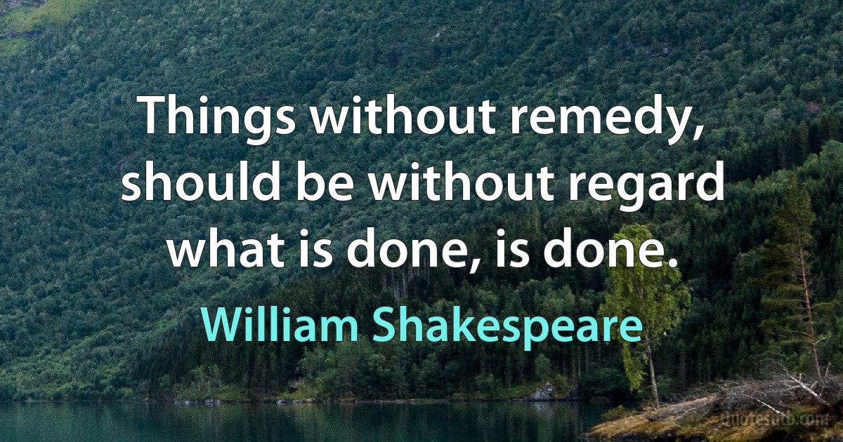 Things without remedy, should be without regard what is done, is done. (William Shakespeare)