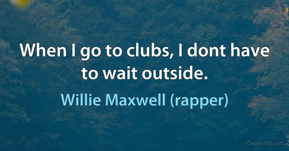 When I go to clubs, I dont have to wait outside. (Willie Maxwell (rapper))