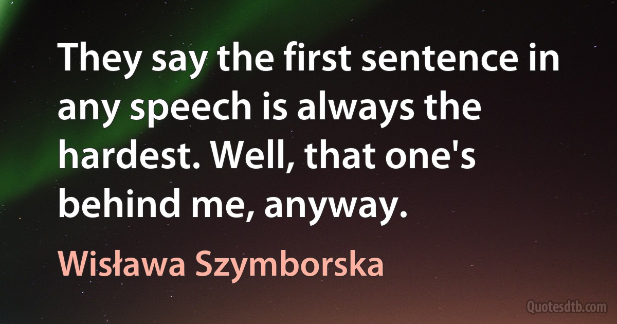 They say the first sentence in any speech is always the hardest. Well, that one's behind me, anyway. (Wisława Szymborska)