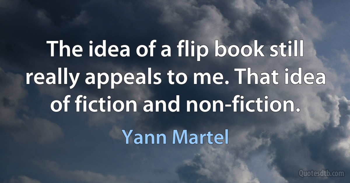 The idea of a flip book still really appeals to me. That idea of fiction and non-fiction. (Yann Martel)