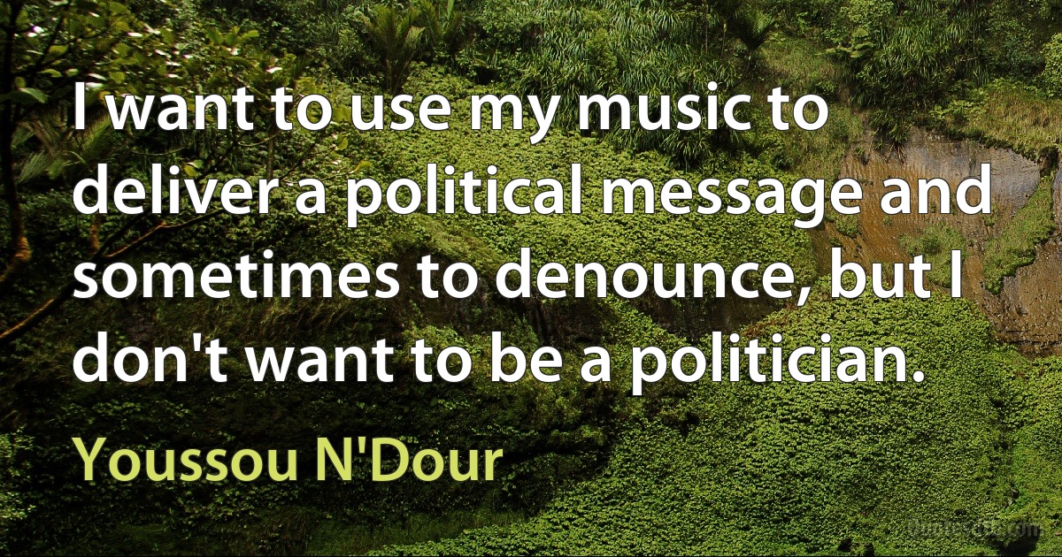 I want to use my music to deliver a political message and sometimes to denounce, but I don't want to be a politician. (Youssou N'Dour)