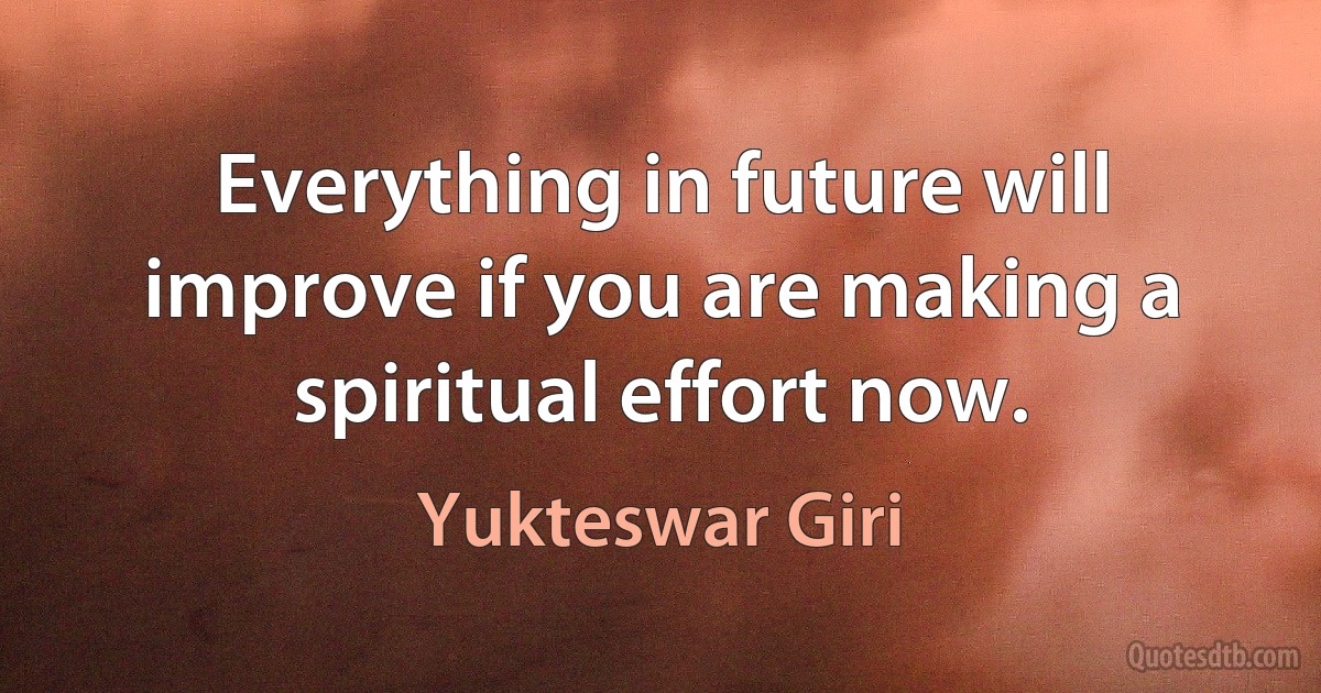 Everything in future will improve if you are making a spiritual effort now. (Yukteswar Giri)