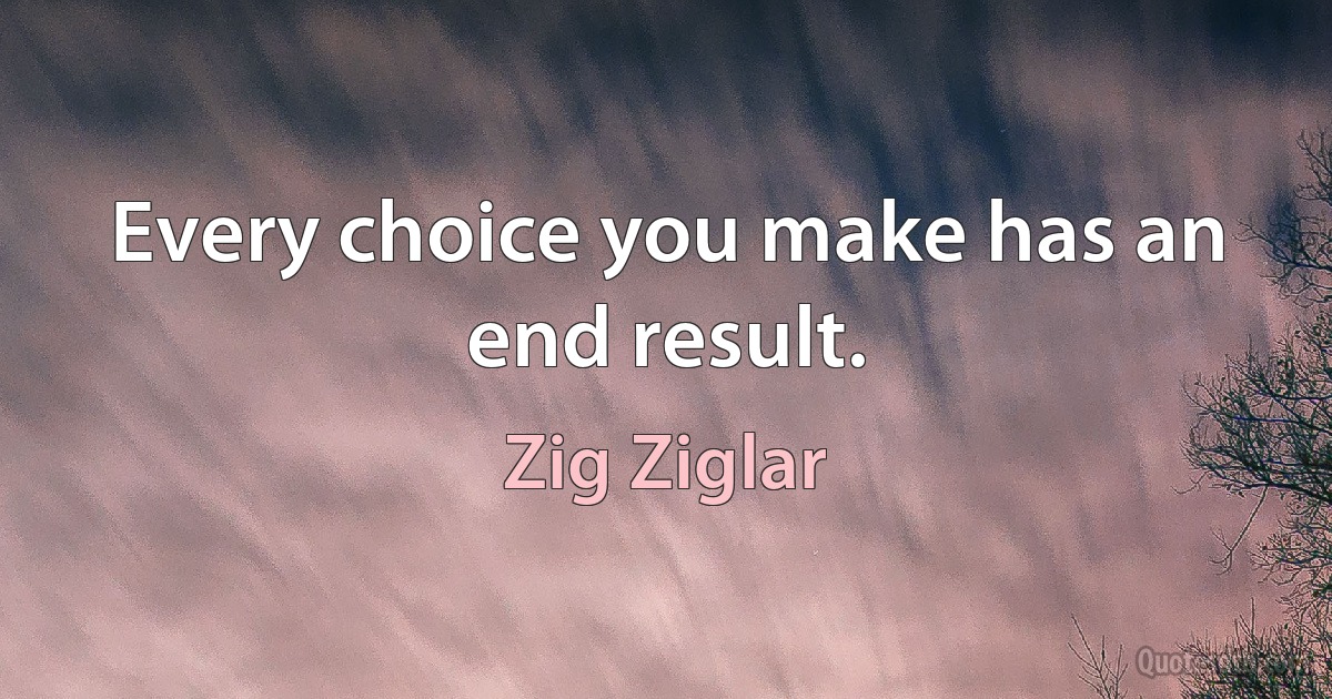 Every choice you make has an end result. (Zig Ziglar)