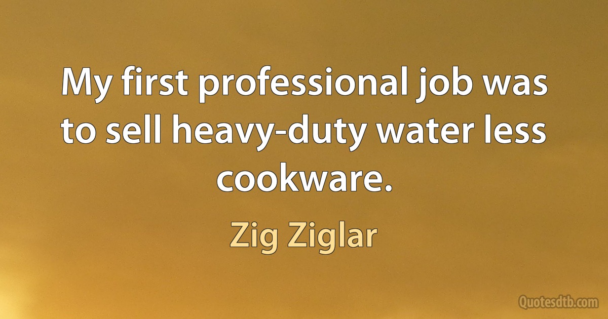 My first professional job was to sell heavy-duty water less cookware. (Zig Ziglar)