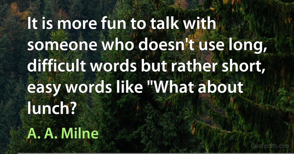 It is more fun to talk with someone who doesn't use long, difficult words but rather short, easy words like "What about lunch? (A. A. Milne)