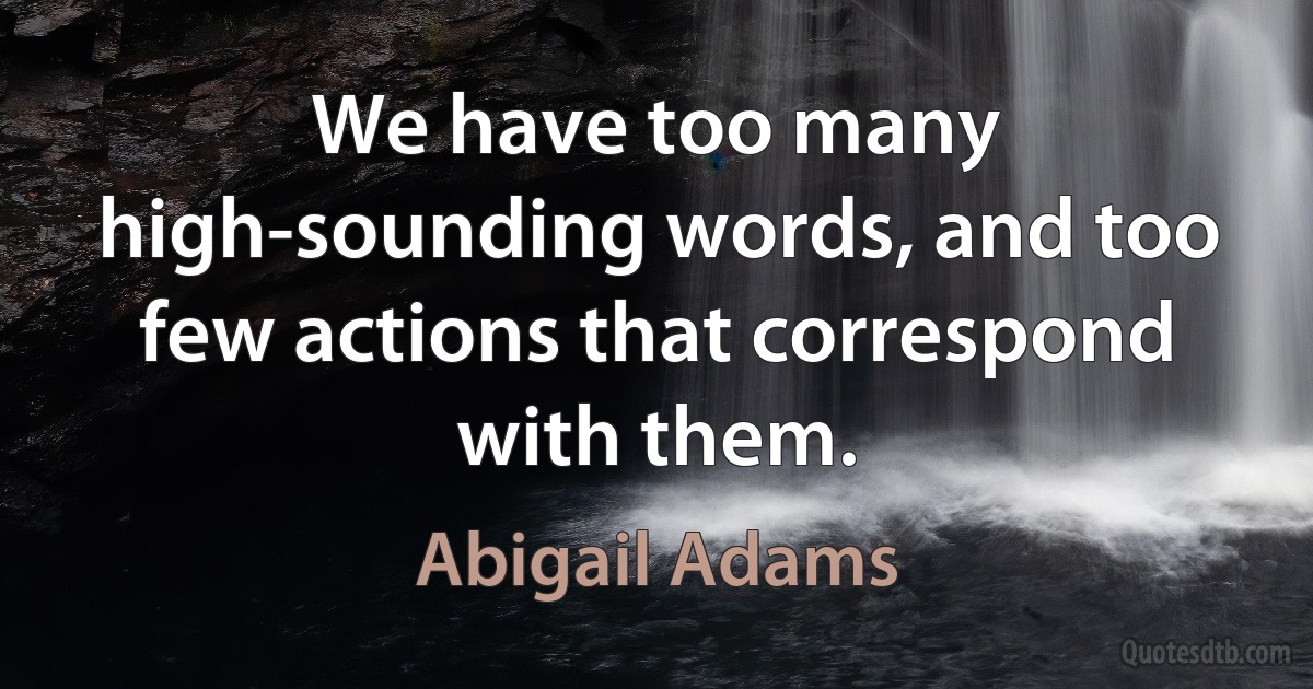 We have too many high-sounding words, and too few actions that correspond with them. (Abigail Adams)